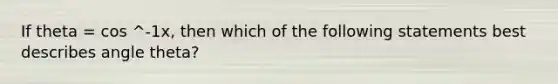 If theta = cos ^-1x, then which of the following statements best describes angle theta?