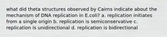 what did theta structures observed by Cairns indicate about the mechanism of DNA replication in E.coli? a. replication initiates from a single origin b. replication is semiconservative c. replication is unidirectional d. replication is bidirectional