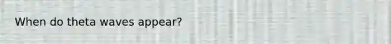 When do theta waves appear?