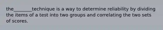 the________technique is a way to determine reliability by dividing the items of a test into two groups and correlating the two sets of scores.