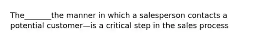 The_______the manner in which a salesperson contacts a potential customer—is a critical step in the sales process