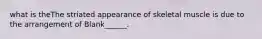 what is theThe striated appearance of skeletal muscle is due to the arrangement of Blank______.