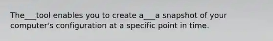 The___tool enables you to create a___a snapshot of your computer's configuration at a specific point in time.