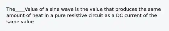 The____Value of a sine wave is the value that produces the same amount of heat in a pure resistive circuit as a DC current of the same value