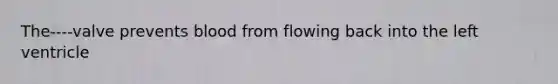 The----valve prevents blood from flowing back into the left ventricle