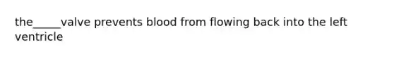 the_____valve prevents blood from flowing back into the left ventricle