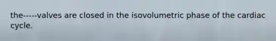 the-----valves are closed in the isovolumetric phase of the cardiac cycle.