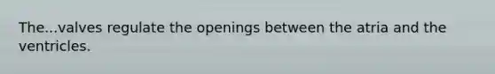 The...valves regulate the openings between the atria and the ventricles.