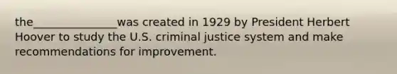 the_______________was created in 1929 by President Herbert Hoover to study the U.S. criminal justice system and make recommendations for improvement.