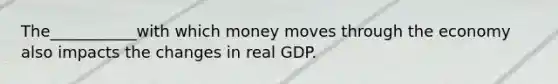 The___________with which money moves through the economy also impacts the changes in real GDP.