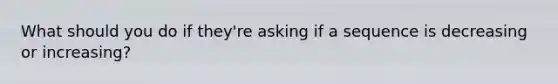 What should you do if they're asking if a sequence is decreasing or increasing?