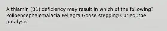 A thiamin (B1) deficiency may result in which of the following? Polioencephalomalacia Pellagra Goose-stepping Curled0toe paralysis