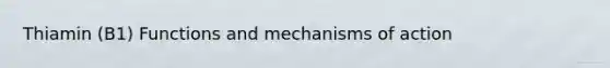 Thiamin (B1) Functions and mechanisms of action