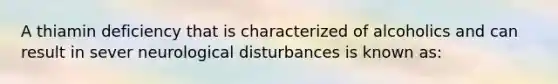 A thiamin deficiency that is characterized of alcoholics and can result in sever neurological disturbances is known as: