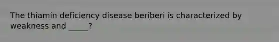 The thiamin deficiency disease beriberi is characterized by weakness and _____?