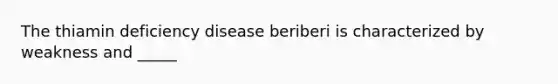 The thiamin deficiency disease beriberi is characterized by weakness and _____