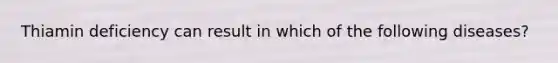 Thiamin deficiency can result in which of the following diseases?