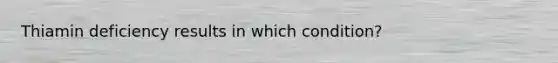 Thiamin deficiency results in which condition?