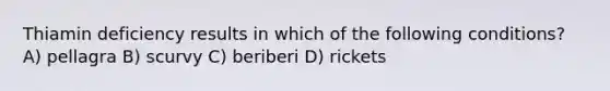 Thiamin deficiency results in which of the following conditions? A) pellagra B) scurvy C) beriberi D) rickets