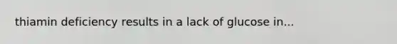 thiamin deficiency results in a lack of glucose in...