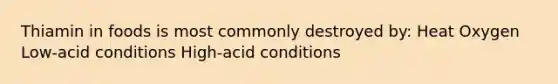 Thiamin in foods is most commonly destroyed by: Heat Oxygen Low-acid conditions High-acid conditions