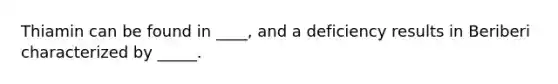 Thiamin can be found in ____, and a deficiency results in Beriberi characterized by _____.