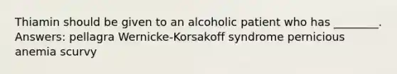 Thiamin should be given to an alcoholic patient who has ________. Answers: pellagra Wernicke-Korsakoff syndrome pernicious anemia scurvy