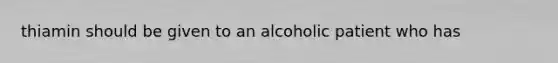 thiamin should be given to an alcoholic patient who has