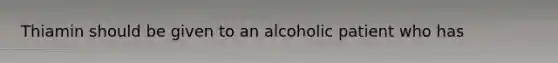 Thiamin should be given to an alcoholic patient who has