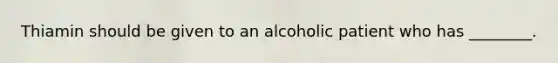 Thiamin should be given to an alcoholic patient who has ________.