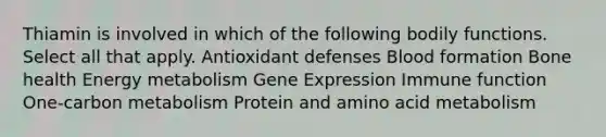 Thiamin is involved in which of the following bodily functions. Select all that apply. Antioxidant defenses Blood formation Bone health Energy metabolism Gene Expression Immune function One-carbon metabolism Protein and amino acid metabolism