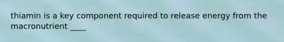 thiamin is a key component required to release energy from the macronutrient ____