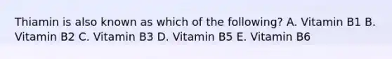 Thiamin is also known as which of the following? A. Vitamin B1 B. Vitamin B2 C. Vitamin B3 D. Vitamin B5 E. Vitamin B6