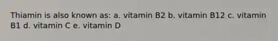 Thiamin is also known as: a. vitamin B2 b. vitamin B12 c. vitamin B1 d. vitamin C e. vitamin D