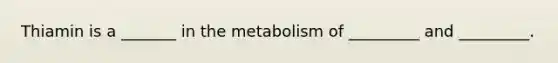 Thiamin is a _______ in the metabolism of _________ and _________.