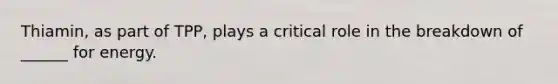 Thiamin, as part of TPP, plays a critical role in the breakdown of ______ for energy.