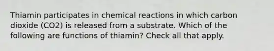 Thiamin participates in <a href='https://www.questionai.com/knowledge/kc6NTom4Ep-chemical-reactions' class='anchor-knowledge'>chemical reactions</a> in which carbon dioxide (CO2) is released from a substrate. Which of the following are functions of thiamin? Check all that apply.