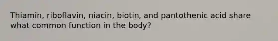 Thiamin, riboflavin, niacin, biotin, and pantothenic acid share what common function in the body?​