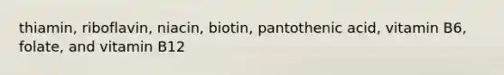 thiamin, riboflavin, niacin, biotin, pantothenic acid, vitamin B6, folate, and vitamin B12