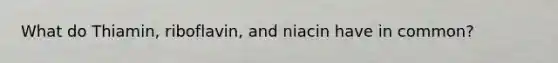 What do Thiamin, riboflavin, and niacin have in common?