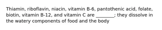 Thiamin, riboflavin, niacin, vitamin B-6, pantothenic acid, folate, biotin, vitamin B-12, and vitamin C are ________; they dissolve in the watery components of food and the body