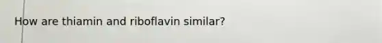 How are thiamin and riboflavin similar?