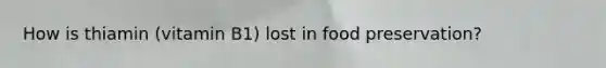 How is thiamin (vitamin B1) lost in food preservation?