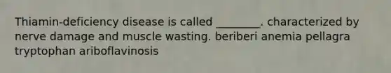 Thiamin-deficiency disease is called ________. characterized by nerve damage and muscle wasting. beriberi anemia pellagra tryptophan ariboflavinosis