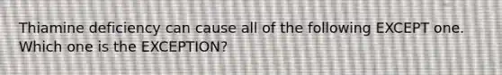 Thiamine deficiency can cause all of the following EXCEPT one. Which one is the EXCEPTION?