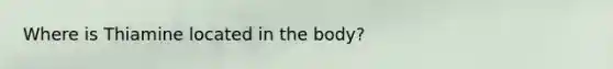 Where is Thiamine located in the body?