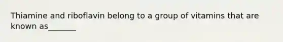 Thiamine and riboflavin belong to a group of vitamins that are known as_______