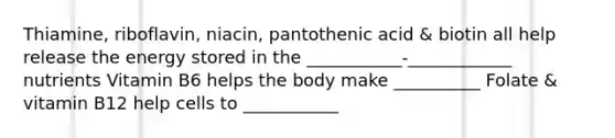 Thiamine, riboflavin, niacin, pantothenic acid & biotin all help release the energy stored in the ___________-____________ nutrients Vitamin B6 helps the body make __________ Folate & vitamin B12 help cells to ___________