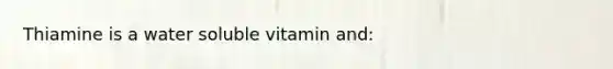 Thiamine is a water soluble vitamin and: