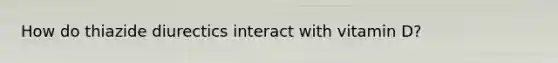 How do thiazide diurectics interact with vitamin D?
